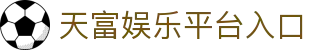 天富娱乐-丰富平台,注册畅享多元选择!